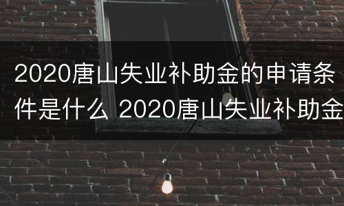 2020唐山失业补助金的申请条件是什么 2020唐山失业补助金的申请条件是什么呢