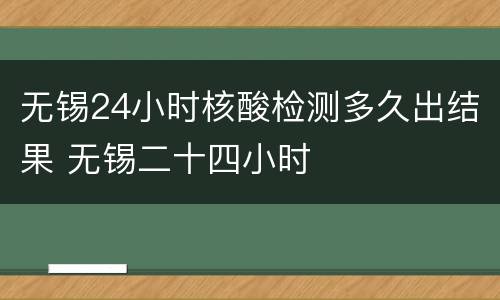 无锡24小时核酸检测多久出结果 无锡二十四小时