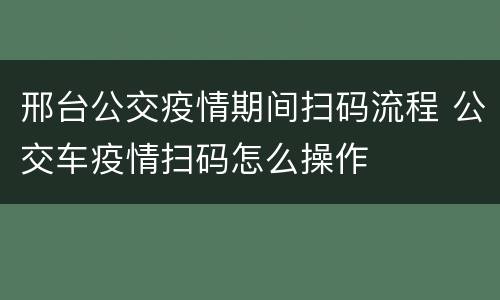 邢台公交疫情期间扫码流程 公交车疫情扫码怎么操作