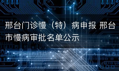 邢台门诊慢（特）病申报 邢台市慢病审批名单公示