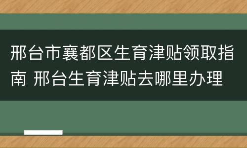 邢台市襄都区生育津贴领取指南 邢台生育津贴去哪里办理