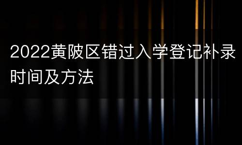 2022黄陂区错过入学登记补录时间及方法