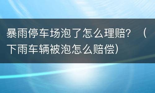 暴雨停车场泡了怎么理赔？（下雨车辆被泡怎么赔偿）