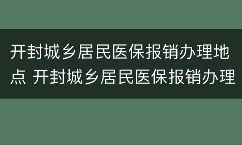 开封城乡居民医保报销办理地点 开封城乡居民医保报销办理地点在哪