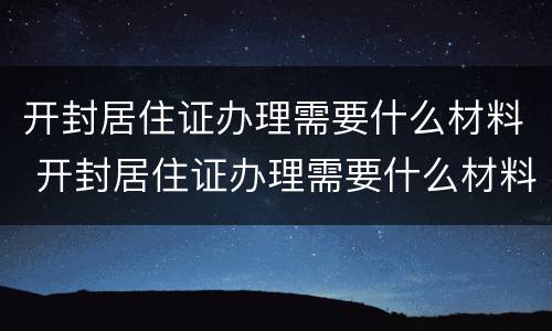 开封居住证办理需要什么材料 开封居住证办理需要什么材料和手续