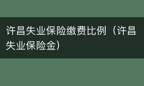 许昌失业保险缴费比例（许昌失业保险金）