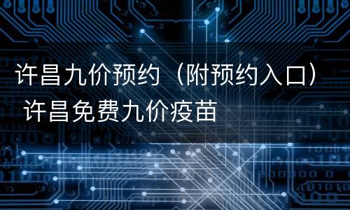 许昌九价预约（附预约入口） 许昌免费九价疫苗