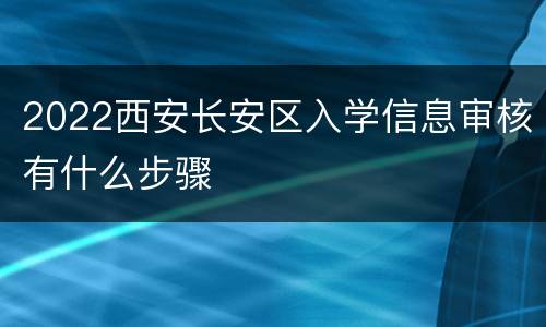 2022西安长安区入学信息审核有什么步骤