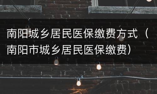 南阳城乡居民医保缴费方式（南阳市城乡居民医保缴费）