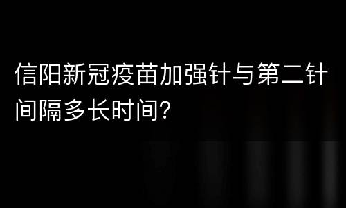 信阳新冠疫苗加强针与第二针间隔多长时间？