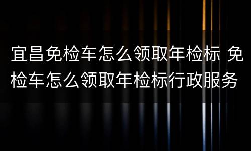 宜昌免检车怎么领取年检标 免检车怎么领取年检标行政服务中心可以办理吗