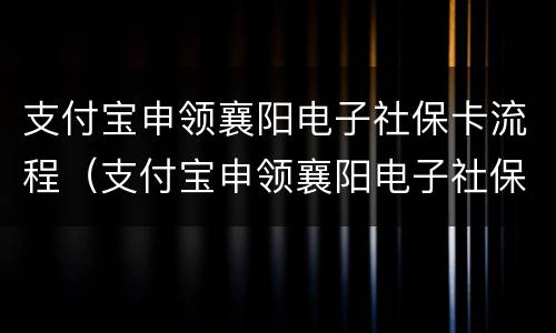 支付宝申领襄阳电子社保卡流程（支付宝申领襄阳电子社保卡流程是什么）