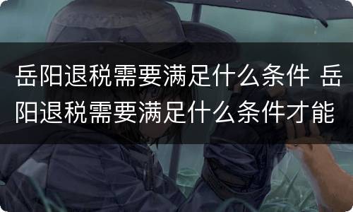 岳阳退税需要满足什么条件 岳阳退税需要满足什么条件才能办理