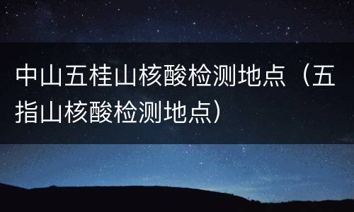 中山五桂山核酸检测地点（五指山核酸检测地点）