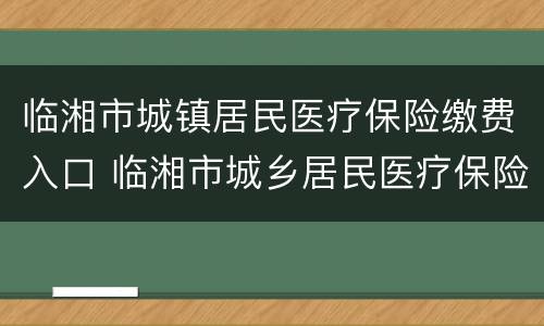 临湘市城镇居民医疗保险缴费入口 临湘市城乡居民医疗保险