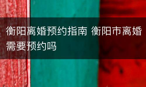 衡阳离婚预约指南 衡阳市离婚需要预约吗