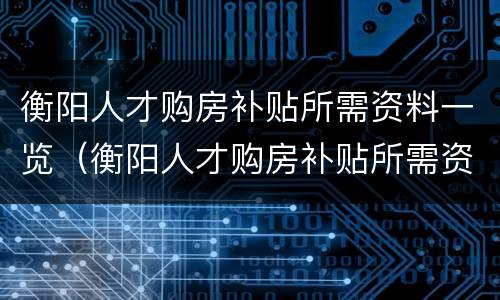 衡阳人才购房补贴所需资料一览（衡阳人才购房补贴所需资料一览表图片）