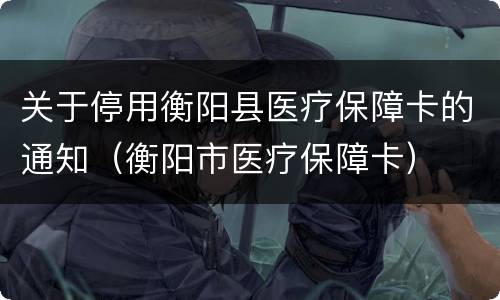 关于停用衡阳县医疗保障卡的通知（衡阳市医疗保障卡）