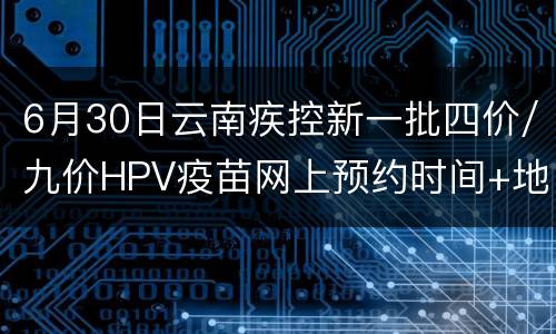 6月30日云南疾控新一批四价/九价HPV疫苗网上预约时间+地点
