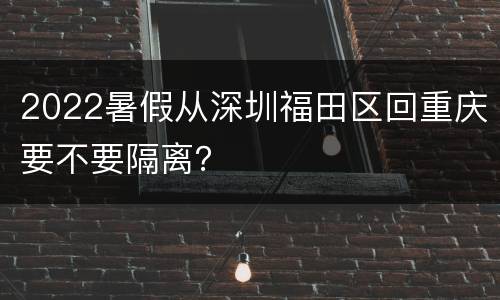 2022暑假从深圳福田区回重庆要不要隔离？