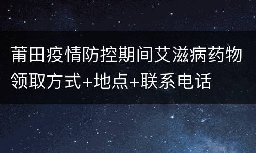 莆田疫情防控期间艾滋病药物领取方式+地点+联系电话