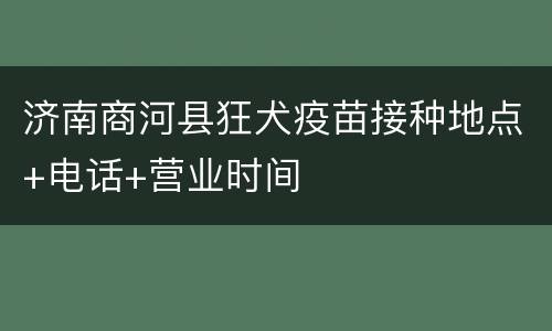 济南商河县狂犬疫苗接种地点+电话+营业时间