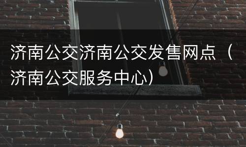 济南公交济南公交发售网点（济南公交服务中心）