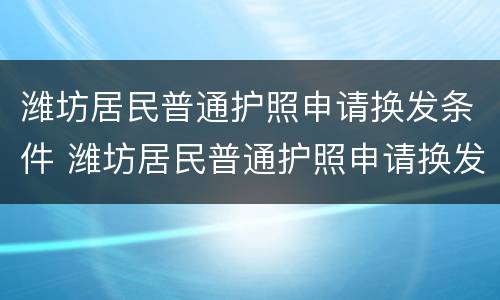 潍坊居民普通护照申请换发条件 潍坊居民普通护照申请换发条件要多久