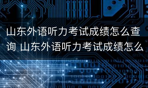 山东外语听力考试成绩怎么查询 山东外语听力考试成绩怎么查询的