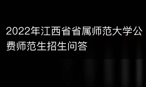 2022年江西省省属师范大学公费师范生招生问答