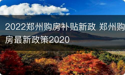 2022郑州购房补贴新政 郑州购房最新政策2020