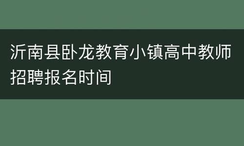 沂南县卧龙教育小镇高中教师招聘报名时间