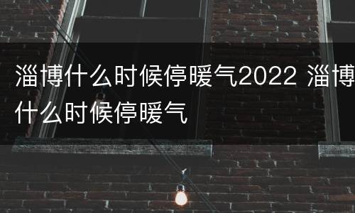 淄博什么时候停暖气2022 淄博什么时候停暖气