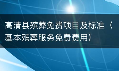 高清县殡葬免费项目及标准（基本殡葬服务免费费用）