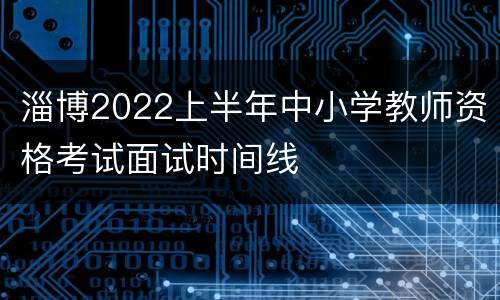 淄博2022上半年中小学教师资格考试面试时间线