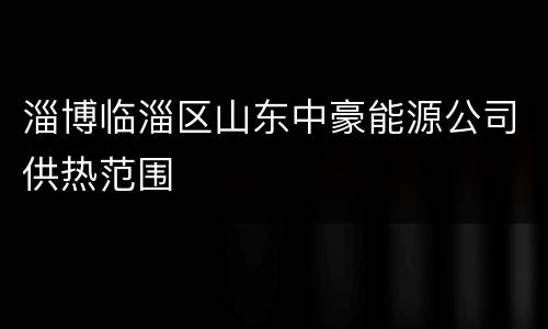 淄博临淄区山东中豪能源公司供热范围