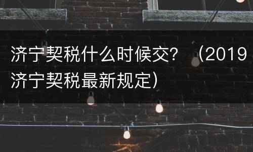 济宁契税什么时候交？（2019济宁契税最新规定）