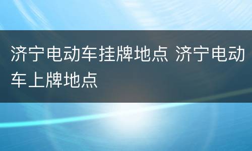 济宁电动车挂牌地点 济宁电动车上牌地点