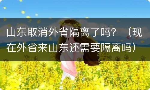 山东取消外省隔离了吗？（现在外省来山东还需要隔离吗）