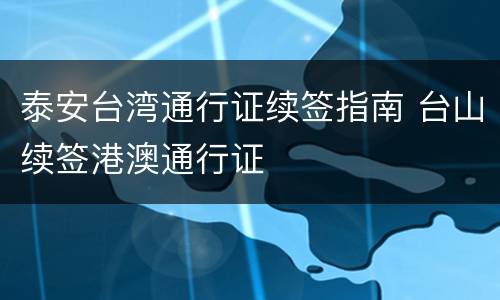 泰安台湾通行证续签指南 台山续签港澳通行证