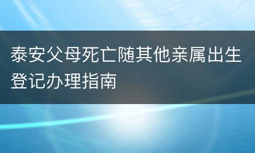 泰安父母死亡随其他亲属出生登记办理指南
