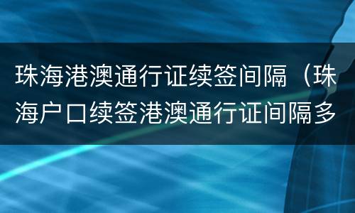 珠海港澳通行证续签间隔（珠海户口续签港澳通行证间隔多久）