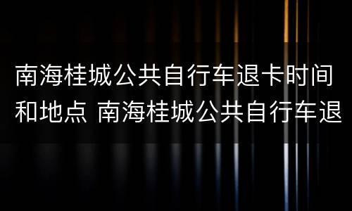 南海桂城公共自行车退卡时间和地点 南海桂城公共自行车退卡时间和地点在哪里
