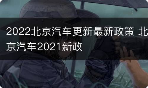 2022北京汽车更新最新政策 北京汽车2021新政