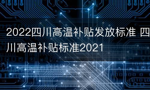 2022四川高温补贴发放标准 四川高温补贴标准2021
