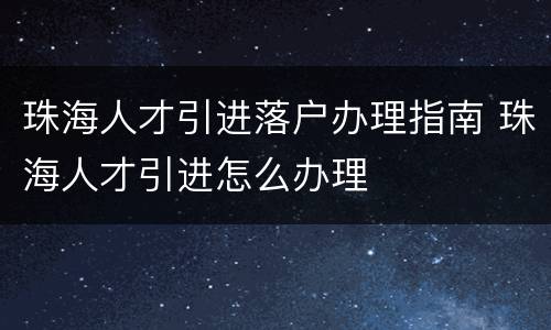 珠海人才引进落户办理指南 珠海人才引进怎么办理