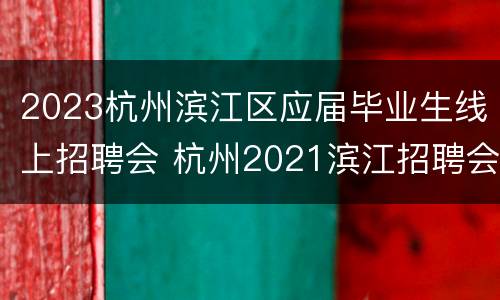 2023杭州滨江区应届毕业生线上招聘会 杭州2021滨江招聘会在哪
