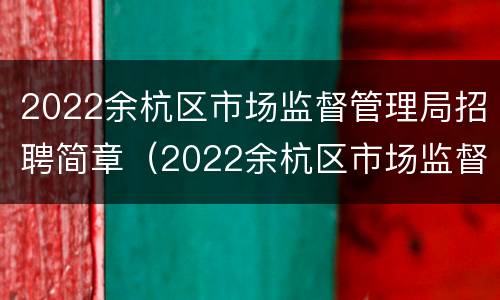 2022余杭区市场监督管理局招聘简章（2022余杭区市场监督管理局招聘简章电话）