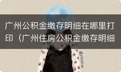 广州公积金缴存明细在哪里打印（广州住房公积金缴存明细在哪里打印）