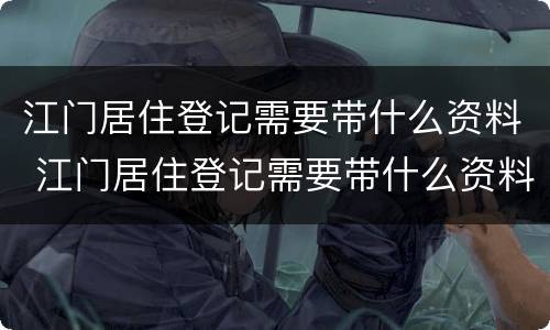 江门居住登记需要带什么资料 江门居住登记需要带什么资料吗